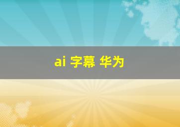 ai 字幕 华为